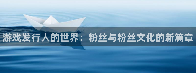 陕西火狐电竞app官网子文化公司有什么游戏：游戏发行人的世界：粉丝与粉丝文化的新篇章