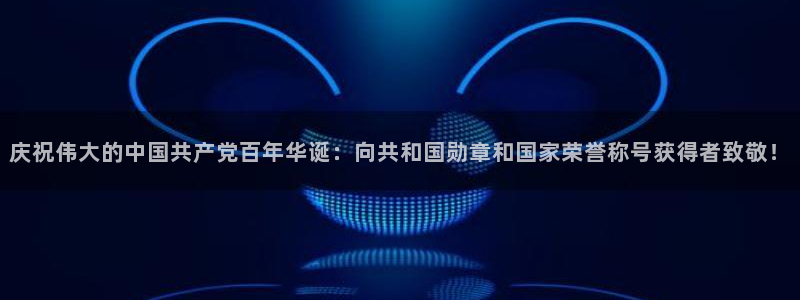 球友直播nba：庆祝伟大的中国共产党百年华诞：向共和国勋章和国家荣誉称号获得者致敬！