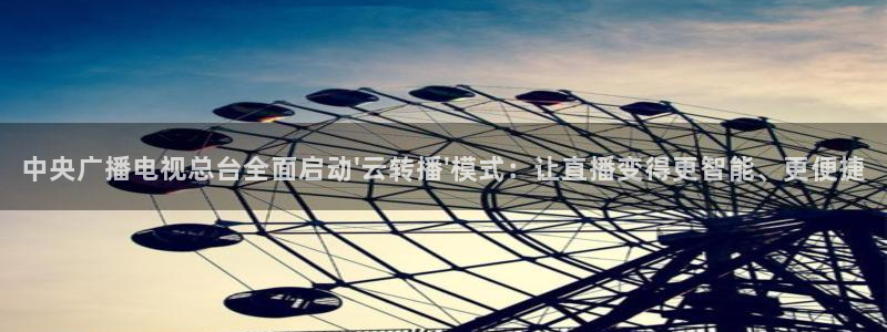 球友体育官网：中央广播电视总台全面启动\'云转播\'模式：让直播变得更智能、更便捷