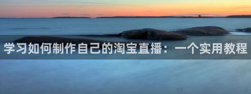 qy球友会体育官网：学习如何制作自己的淘宝直播：一个实用教程