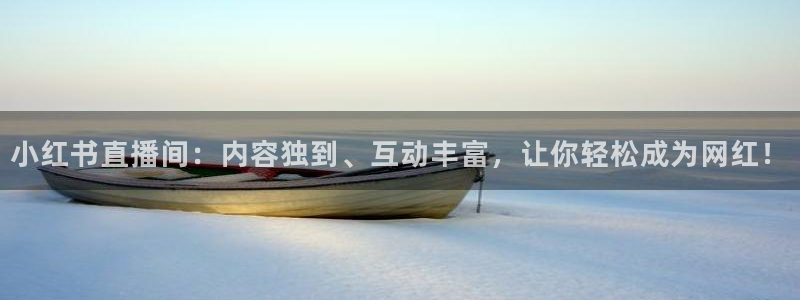 球友体育免费下载：小红书直播间：内容独到、互动丰富，让你轻松成为网红！