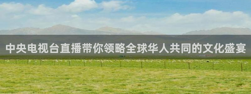球友直播app：中央电视台直播带你领略全球华人共同的文化盛宴