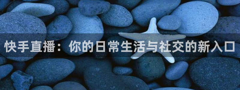 球友体育在线直播观看：快手直播：你的日常生活与社交的新入口